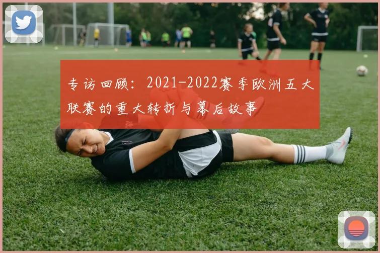 专访回顾：2021-2022赛季欧洲五大联赛的重大转折与幕后故事