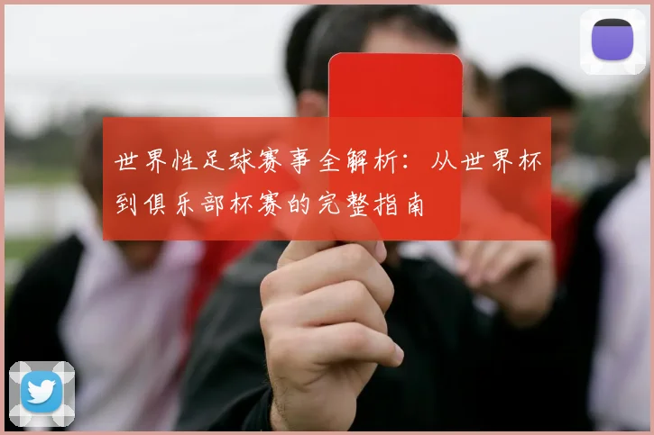 世界性足球赛事全解析:从世界杯到俱乐部杯赛的完整指南