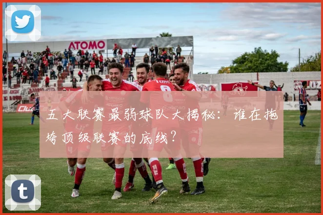 五大联赛最弱球队大揭秘:谁在拖垮顶级联赛的底线?