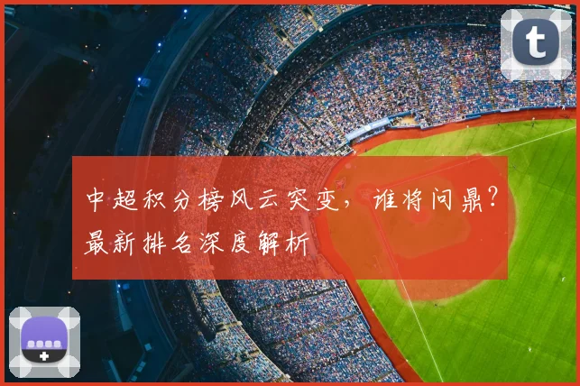 中超积分榜风云突变,谁将问鼎?最新排名深度解析