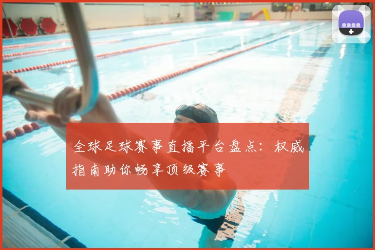 全球足球赛事直播平台盘点:权威指南助你畅享顶级赛事