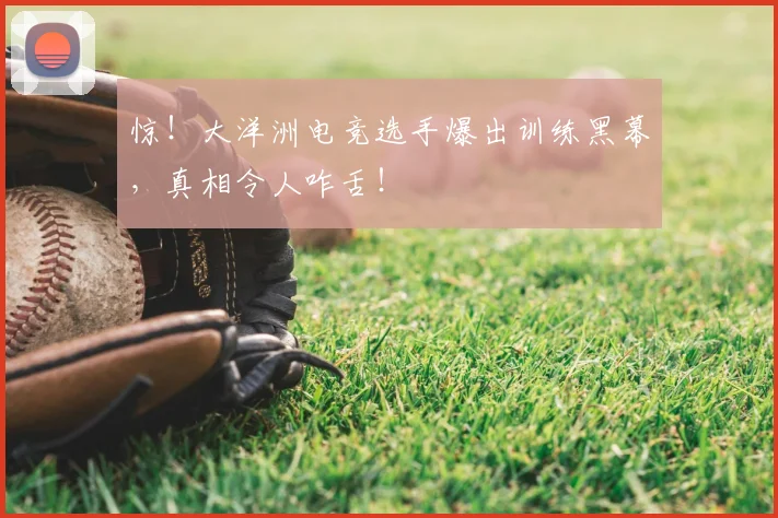 惊!大洋洲电竞选手爆出训练黑幕,真相令人咋舌!