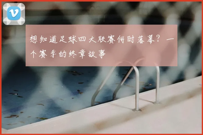想知道足球四大联赛何时落幕？一个赛季的终章故事