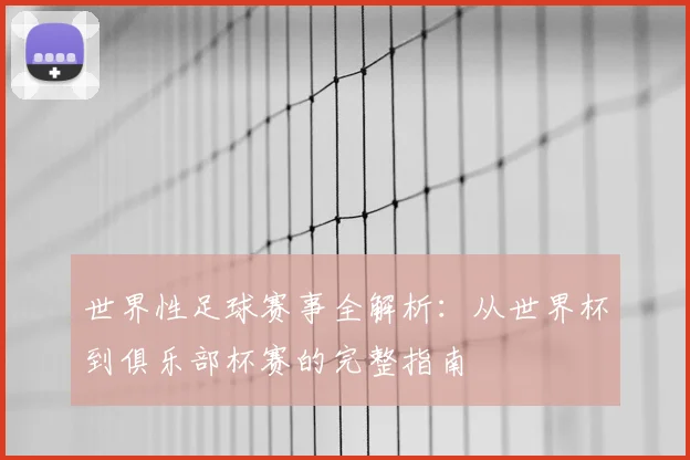 世界性足球赛事全解析：从世界杯到俱乐部杯赛的完整指南
