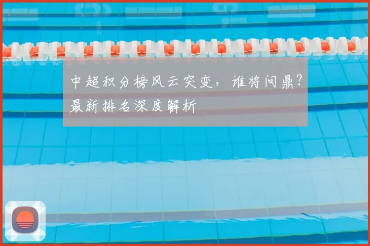 中超积分榜风云突变,谁将问鼎?最新排名深度解析