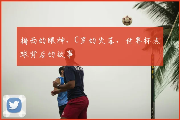 梅西的眼神,C罗的失落,世界杯点球背后的故事