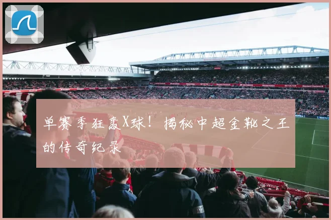 单赛季狂轰X球!揭秘中超金靴之王的传奇纪录