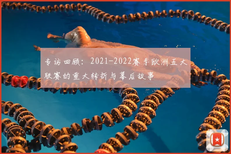 专访回顾:2021-2022赛季欧洲五大联赛的重大转折与幕后故事