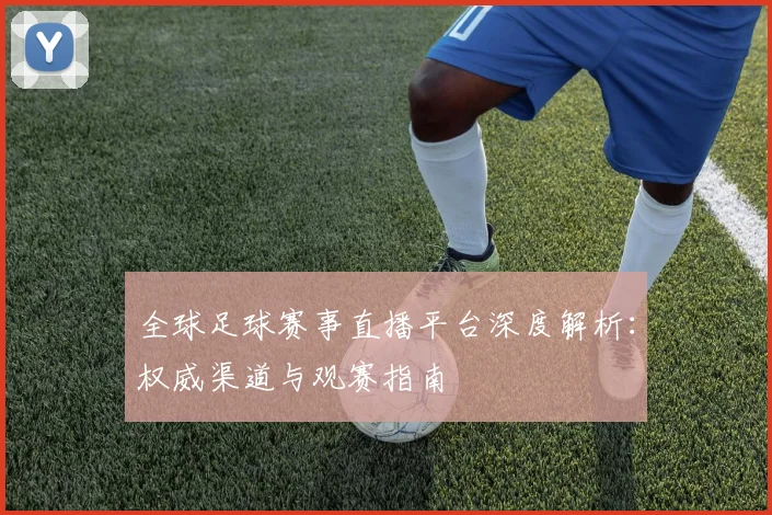 全球足球赛事直播平台深度解析:权威渠道与观赛指南