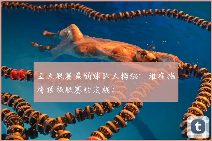 五大联赛最弱球队大揭秘:谁在拖垮顶级联赛的底线?