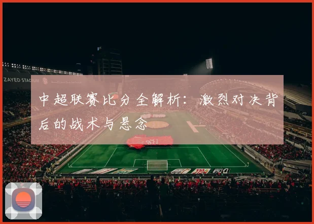 中超联赛比分全解析：激烈对决背后的战术与悬念