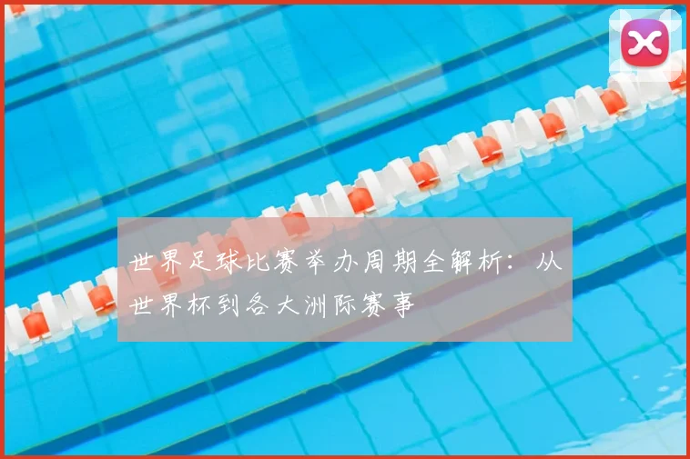 世界足球比赛举办周期全解析:从世界杯到各大洲际赛事