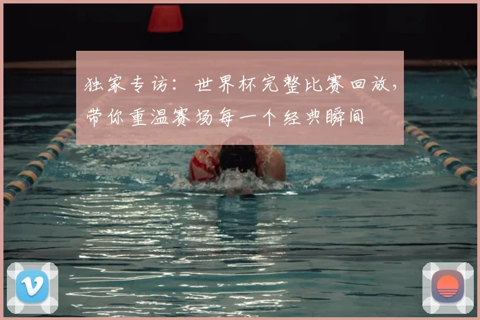 独家专访：世界杯完整比赛回放，带你重温赛场每一个经典瞬间